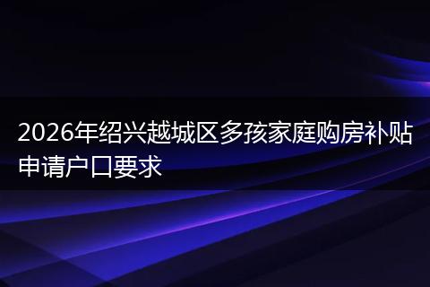 2026年绍兴越城区多孩家庭购房补贴申请户口要求