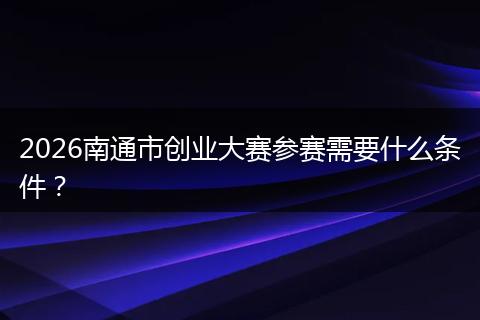2026南通市创业大赛参赛需要什么条件？