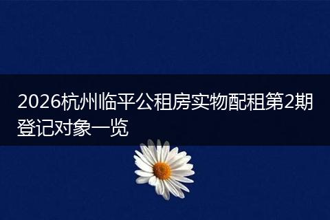 2026杭州临平公租房实物配租第2期登记对象一览