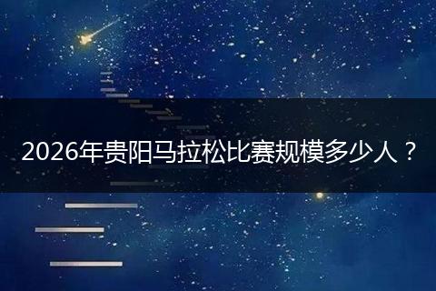 2026年贵阳马拉松比赛规模多少人？