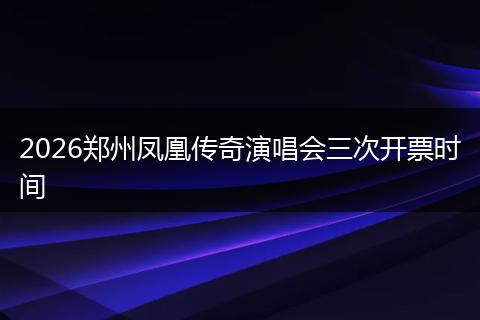 2026郑州凤凰传奇演唱会三次开票时间