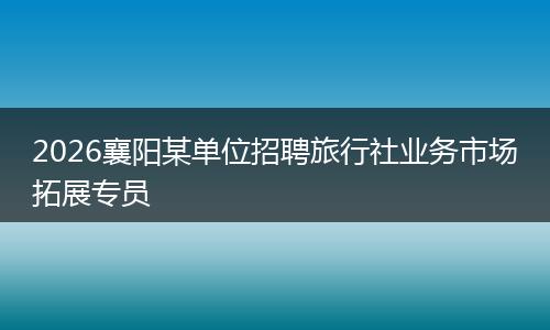 2026襄阳某单位招聘旅行社业务市场拓展专员