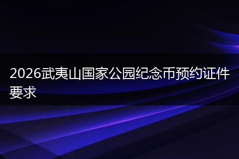 2026武夷山国家公园纪念币预约证件要求