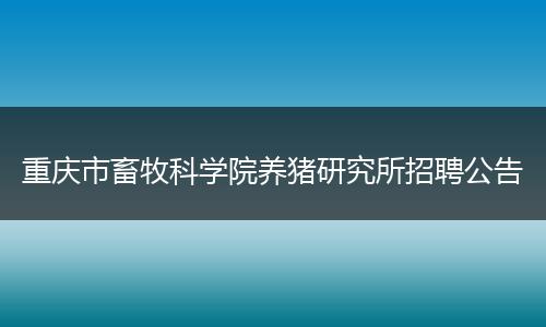 重庆市畜牧科学院养猪研究所招聘公告