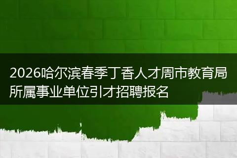 2026哈尔滨春季丁香人才周市教育局所属事业单位引才招聘报名