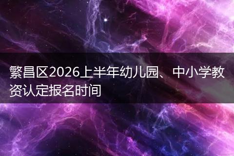 繁昌区2026上半年幼儿园、中小学教资认定报名时间