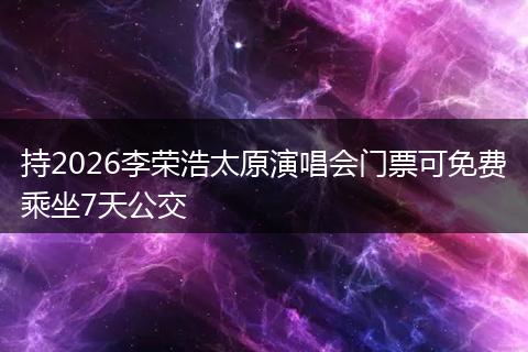 持2026李荣浩太原演唱会门票可免费乘坐7天公交