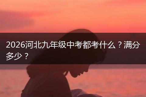 2026河北九年级中考都考什么？满分多少？