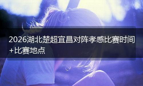2026湖北楚超宜昌对阵孝感比赛时间+比赛地点
