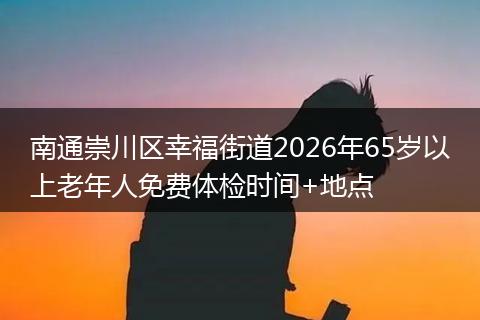 南通崇川区幸福街道2026年65岁以上老年人免费体检时间+地点