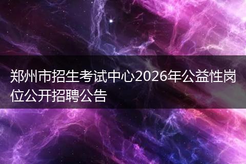 郑州市招生考试中心2026年公益性岗位公开招聘公告