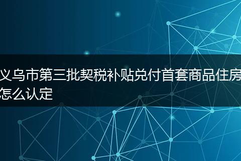 义乌市第三批契税补贴兑付首套商品住房怎么认定
