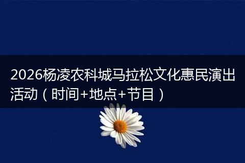 2026杨凌农科城马拉松文化惠民演出活动（时间+地点+节目）