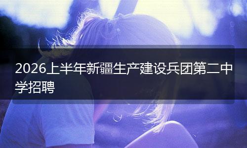 2026上半年新疆生产建设兵团第二中学招聘