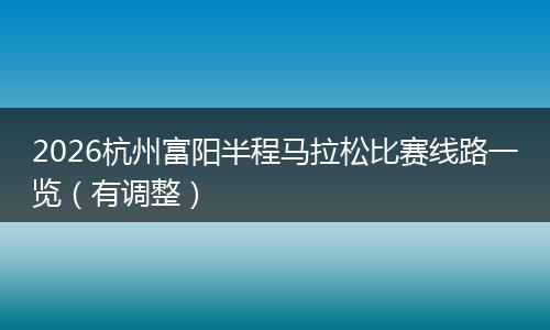 2026杭州富阳半程马拉松比赛线路一览（有调整）
