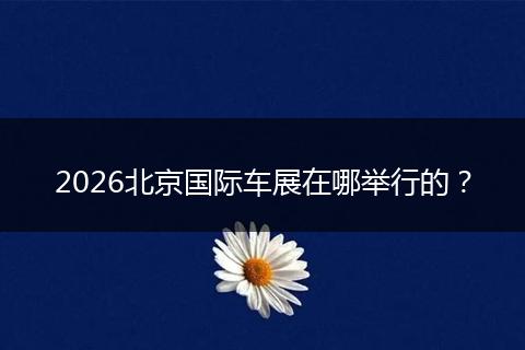 2026北京国际车展在哪举行的？