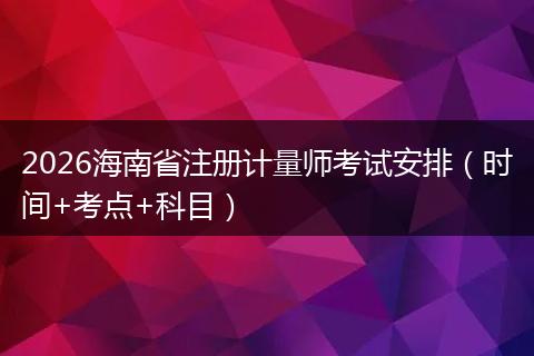 2026海南省注册计量师考试安排（时间+考点+科目）