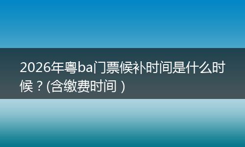 2026年粤ba门票候补时间是什么时候？(含缴费时间）