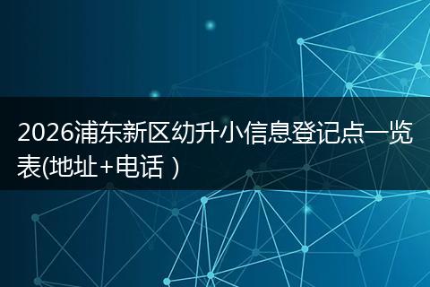 2026浦东新区幼升小信息登记点一览表(地址+电话）