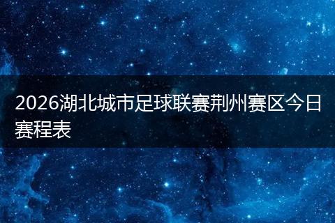 2026湖北城市足球联赛荆州赛区今日赛程表