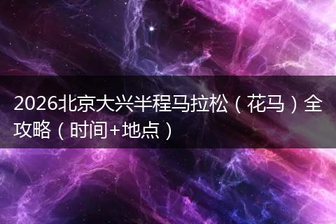 2026北京大兴半程马拉松（花马）全攻略（时间+地点）