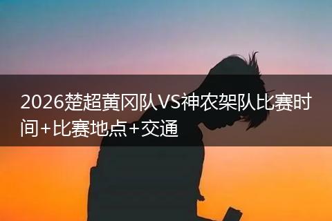 2026楚超黄冈队VS神农架队比赛时间+比赛地点+交通