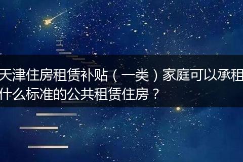 天津住房租赁补贴（一类）家庭可以承租什么标准的公共租赁住房？