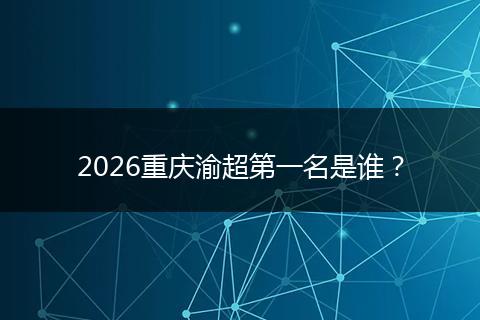2026重庆渝超第一名是谁？