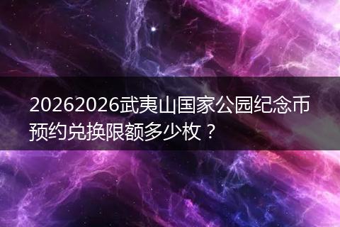 20262026武夷山国家公园纪念币预约兑换限额多少枚？