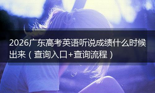 2026广东高考英语听说成绩什么时候出来（查询入口+查询流程）