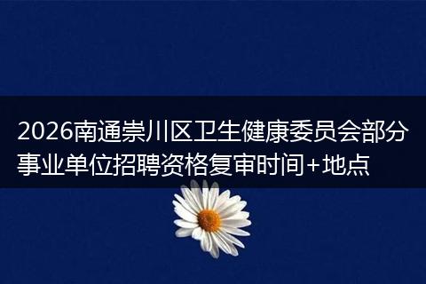2026南通崇川区卫生健康委员会部分事业单位招聘资格复审时间+地点