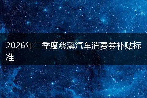 2026年二季度慈溪汽车消费券补贴标准