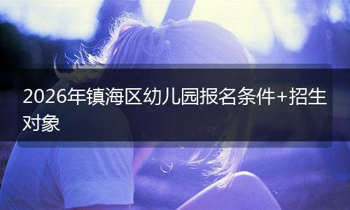 2026年镇海区幼儿园报名条件+招生对象