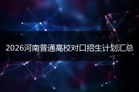 2026河南普通高校对口招生计划汇总