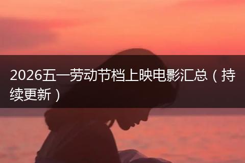 2026五一劳动节档上映电影汇总（持续更新）
