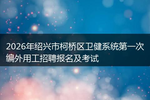2026年绍兴市柯桥区卫健系统第一次编外用工招聘报名及考试