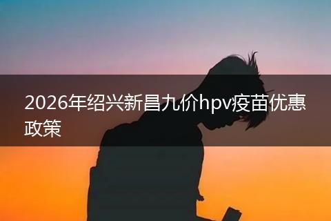 2026年绍兴新昌九价hpv疫苗优惠政策