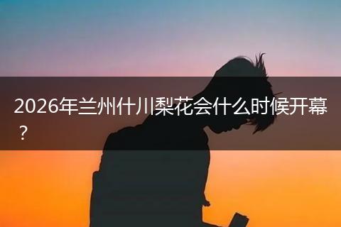 2026年兰州什川梨花会什么时候开幕？