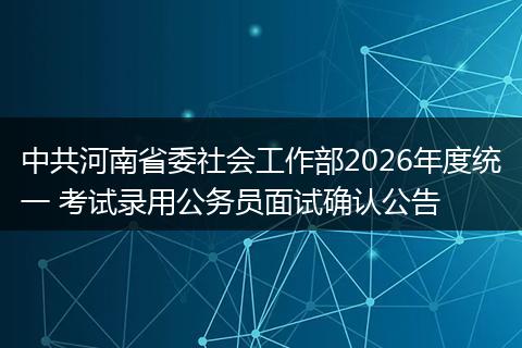 中共河南省委社会工作部2026年度统一 考试录用公务员面试确认公告