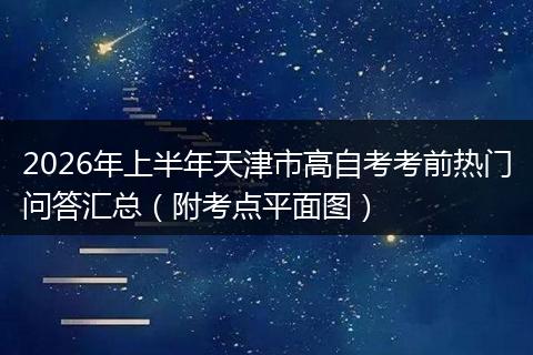2026年上半年天津市高自考考前热门问答汇总（附考点平面图）
