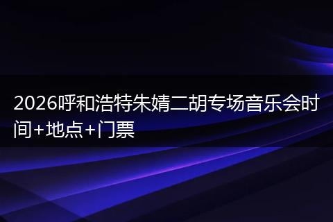 2026呼和浩特朱婧二胡专场音乐会时间+地点+门票