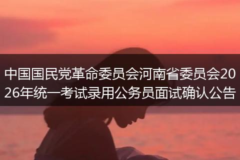 中国国民党革命委员会河南省委员会2026年统一考试录用公务员面试确认公告