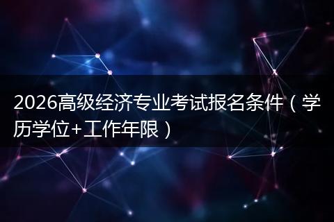 2026高级经济专业考试报名条件（学历学位+工作年限）