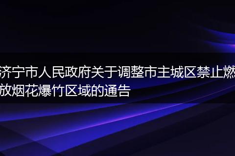 济宁市人民政府关于调整市主城区禁止燃放烟花爆竹区域的通告