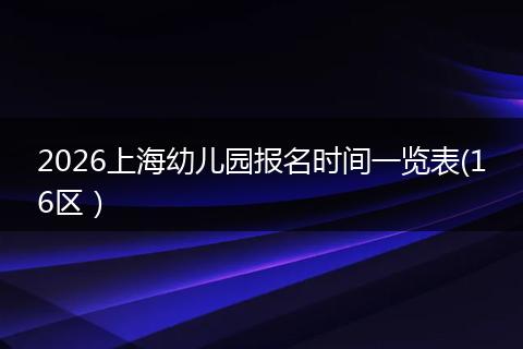 2026上海幼儿园报名时间一览表(16区）