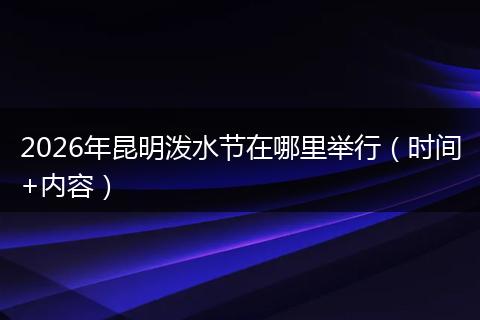 2026年昆明泼水节在哪里举行（时间+内容）