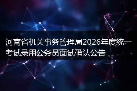 河南省机关事务管理局2026年度统一考试录用公务员面试确认公告