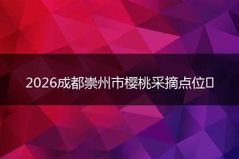 2026成都崇州市樱桃采摘点位​