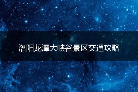 洛阳龙潭大峡谷景区交通攻略
