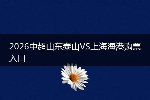 2026中超山东泰山VS上海海港购票入口